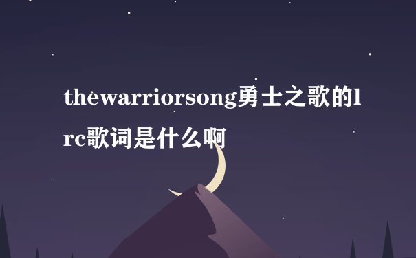 thewarriorsong勇士之歌的lrc歌词是什么啊