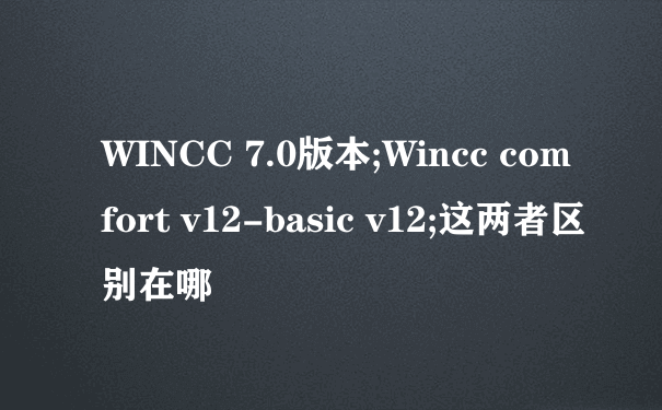 WINCC 7.0版本;Wincc comfort v12-basic v12;这两者区别在哪