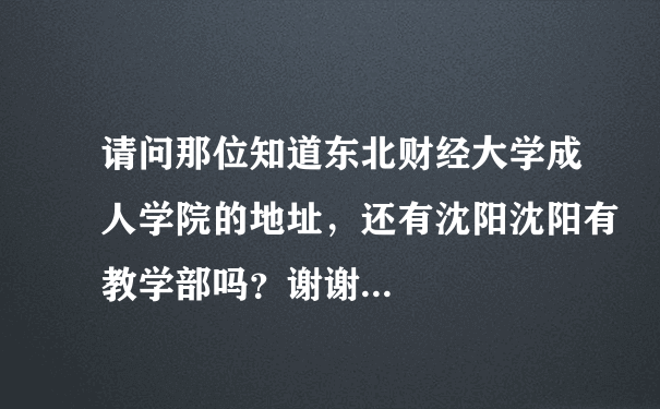 请问那位知道东北财经大学成人学院的地址，还有沈阳沈阳有教学部吗？谢谢...