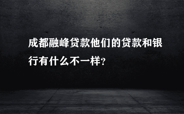 成都融峰贷款他们的贷款和银行有什么不一样？