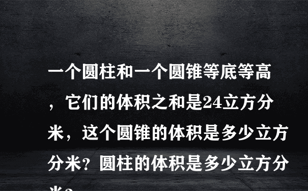 一个圆柱和一个圆锥等底等高，它们的体积之和是24立方分米，这个圆锥的体积是多少立方分米？圆柱的体积是多少立方分米？