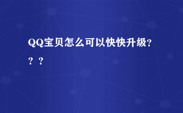 QQ宝贝怎么可以快快升级？？？