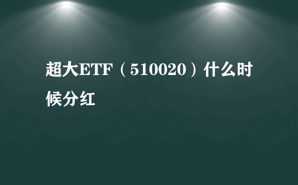 超大ETF（510020）什么时候分红