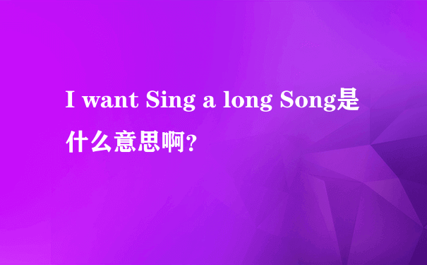 I want Sing a long Song是什么意思啊？