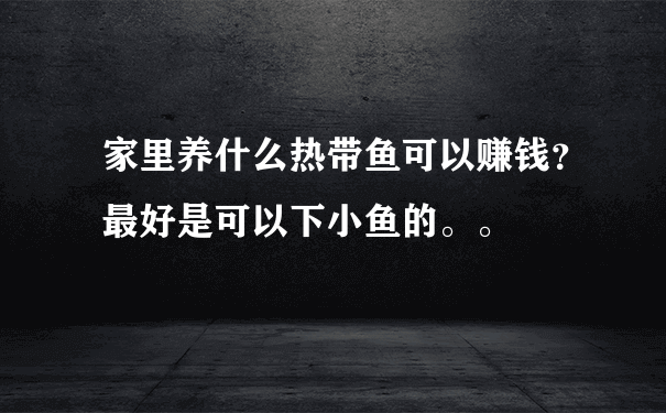 家里养什么热带鱼可以赚钱？最好是可以下小鱼的。。