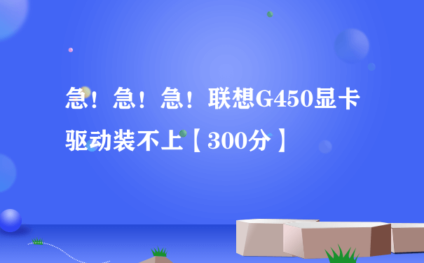 急！急！急！联想G450显卡驱动装不上【300分】