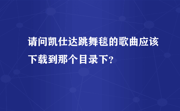 请问凯仕达跳舞毯的歌曲应该下载到那个目录下？