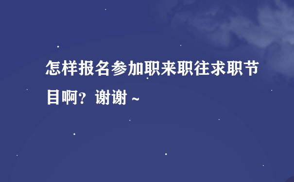 怎样报名参加职来职往求职节目啊？谢谢～