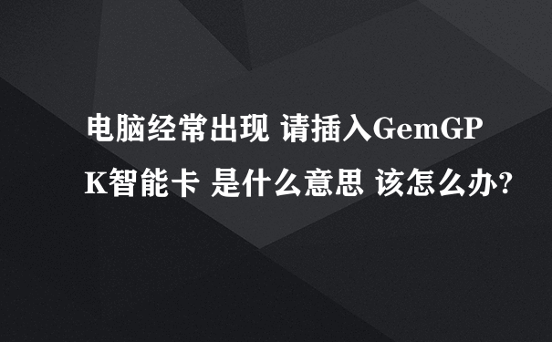 电脑经常出现 请插入GemGPK智能卡 是什么意思 该怎么办?