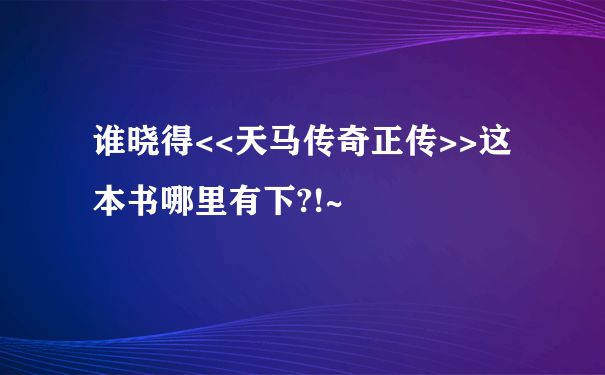 谁晓得<<天马传奇正传>>这本书哪里有下?!~