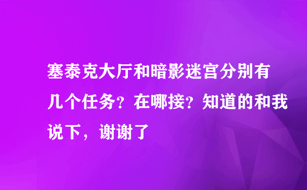 塞泰克大厅和暗影迷宫分别有几个任务？在哪接？知道的和我说下，谢谢了