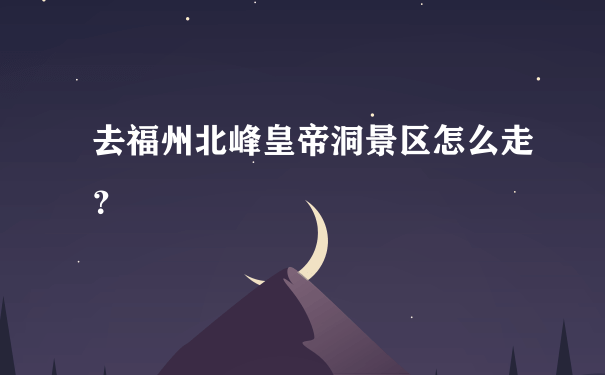 去福州北峰皇帝洞景区怎么走？