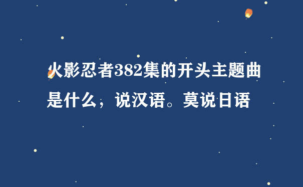 火影忍者382集的开头主题曲是什么，说汉语。莫说日语