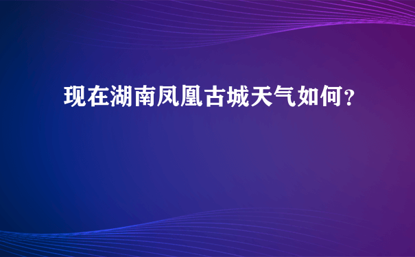 现在湖南凤凰古城天气如何？