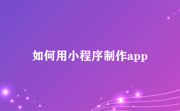 如何用小程序制作app