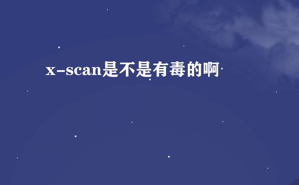 x-scan是不是有毒的啊