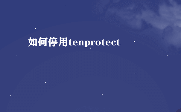 如何停用tenprotect