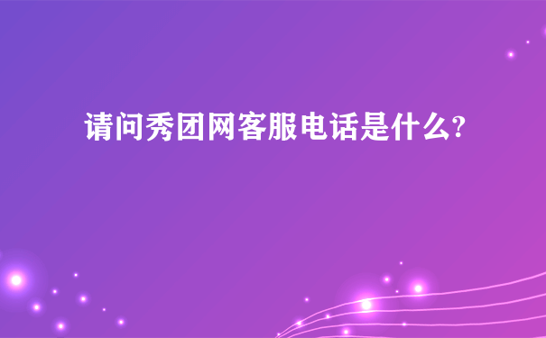 请问秀团网客服电话是什么?