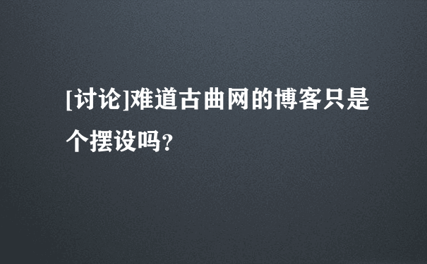 [讨论]难道古曲网的博客只是个摆设吗？