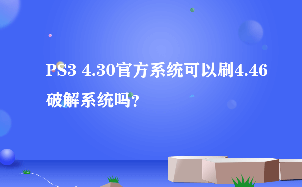 PS3 4.30官方系统可以刷4.46破解系统吗？