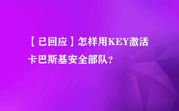 【已回应】怎样用KEY激活卡巴斯基安全部队？