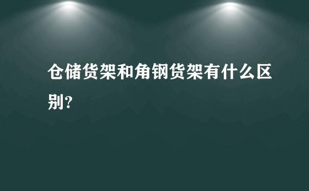 仓储货架和角钢货架有什么区别?