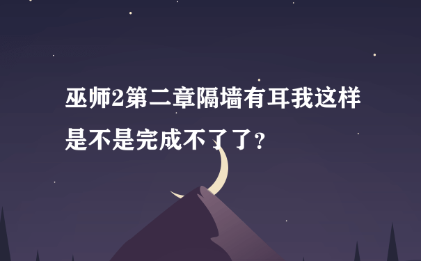 巫师2第二章隔墙有耳我这样是不是完成不了了？