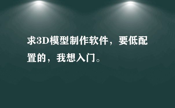 求3D模型制作软件，要低配置的，我想入门。