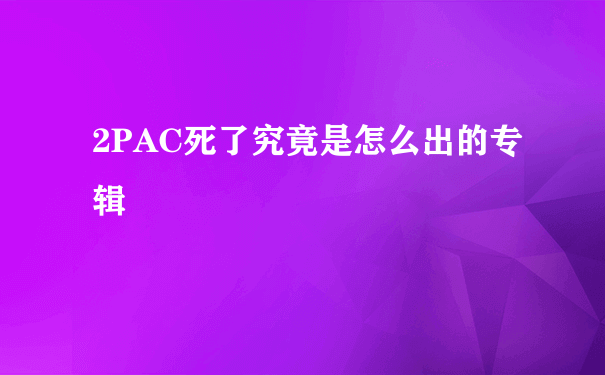 2PAC死了究竟是怎么出的专辑