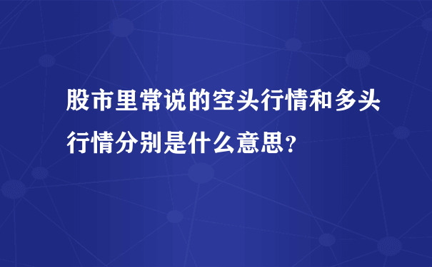 股市里常说的空头行情和多头行情分别是什么意思？