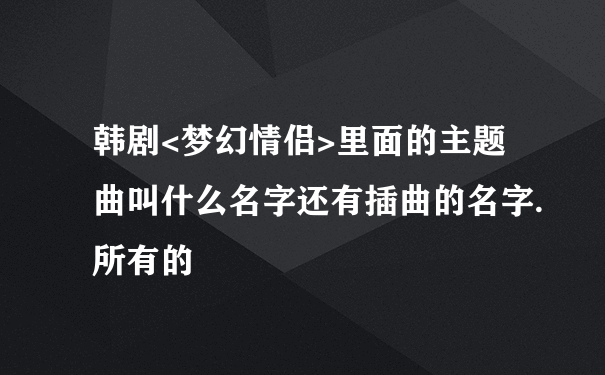 韩剧<梦幻情侣>里面的主题曲叫什么名字还有插曲的名字.所有的