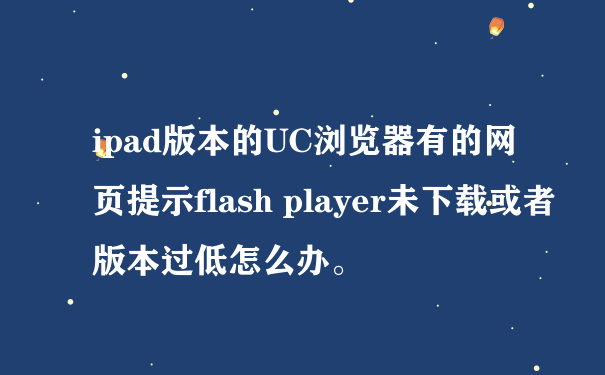 ipad版本的UC浏览器有的网页提示flash player未下载或者版本过低怎么办。