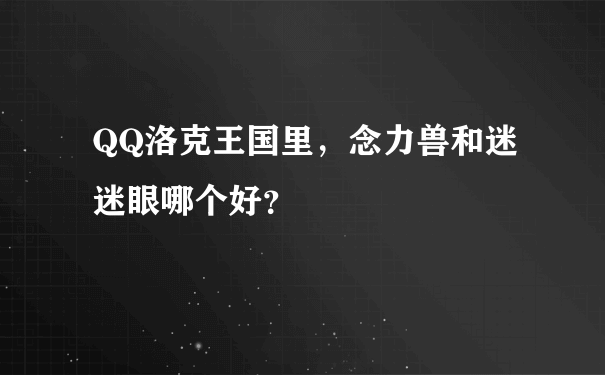 QQ洛克王国里，念力兽和迷迷眼哪个好？