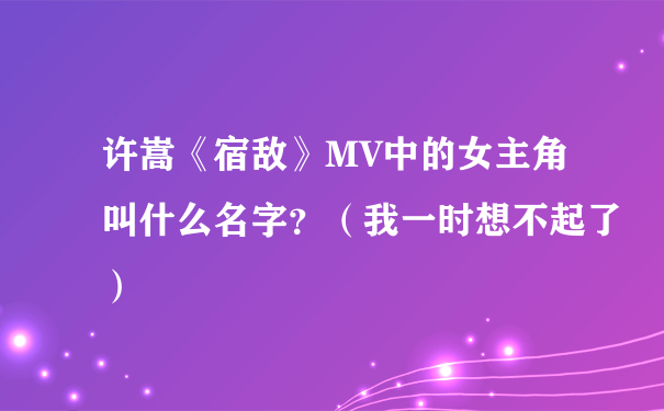 许嵩《宿敌》MV中的女主角叫什么名字？（我一时想不起了）