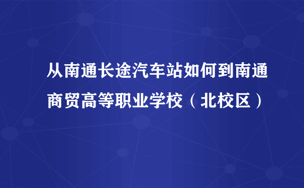 从南通长途汽车站如何到南通商贸高等职业学校（北校区）