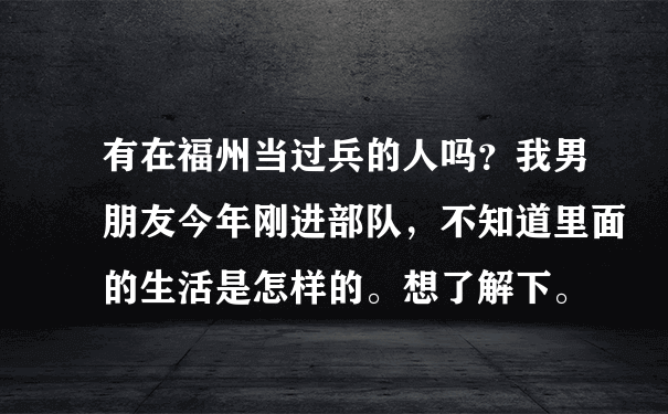 有在福州当过兵的人吗？我男朋友今年刚进部队，不知道里面的生活是怎样的。想了解下。