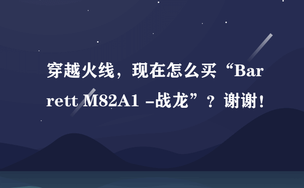 穿越火线，现在怎么买“Barrett M82A1 -战龙”？谢谢！