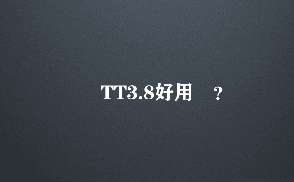 騰訊TT3.8好用嗎？