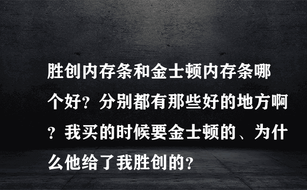 胜创内存条和金士顿内存条哪个好？分别都有那些好的地方啊？我买的时候要金士顿的、为什么他给了我胜创的？