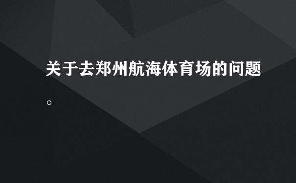 关于去郑州航海体育场的问题。