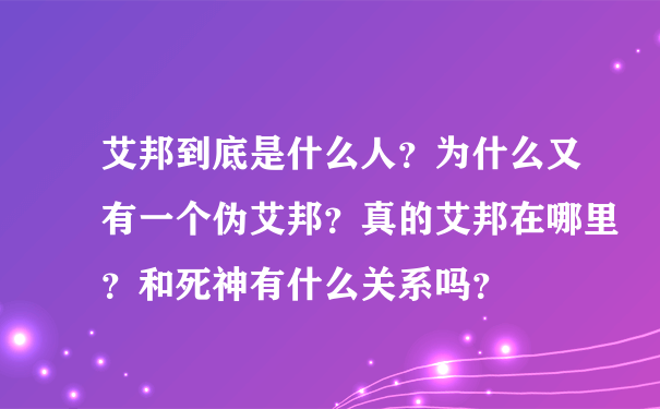 艾邦到底是什么人？为什么又有一个伪艾邦？真的艾邦在哪里？和死神有什么关系吗？