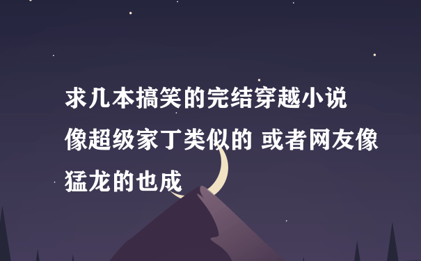 求几本搞笑的完结穿越小说 像超级家丁类似的 或者网友像猛龙的也成