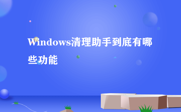 Windows清理助手到底有哪些功能