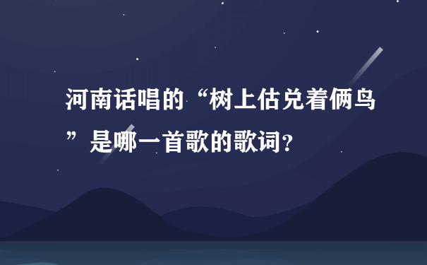 河南话唱的“树上估兑着俩鸟”是哪一首歌的歌词？