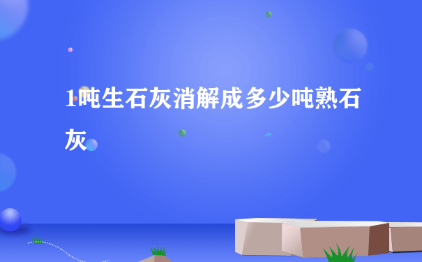 1吨生石灰消解成多少吨熟石灰