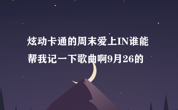 炫动卡通的周末爱上IN谁能帮我记一下歌曲啊9月26的