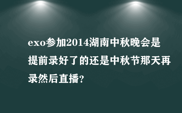 exo参加2014湖南中秋晚会是提前录好了的还是中秋节那天再录然后直播？