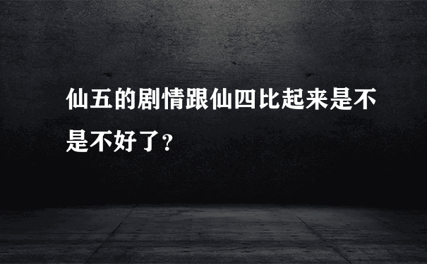 仙五的剧情跟仙四比起来是不是不好了？