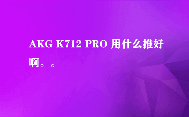 AKG K712 PRO 用什么推好啊。。