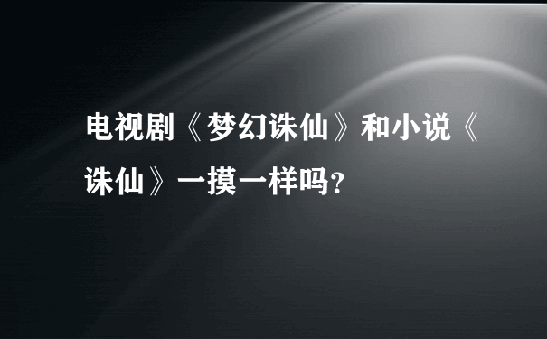 电视剧《梦幻诛仙》和小说《诛仙》一摸一样吗？